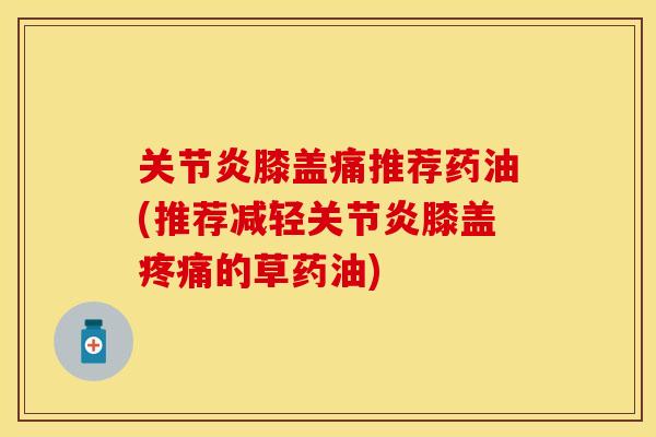 关节炎膝盖痛推荐药油(推荐减轻关节炎膝盖疼痛的草药油)
