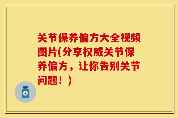 关节保养偏方大全视频图片(分享权威关节保养偏方，让你告别关节问题！)