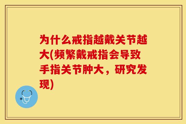为什么戒指越戴关节越大(频繁戴戒指会导致手指关节肿大，研究发现)
