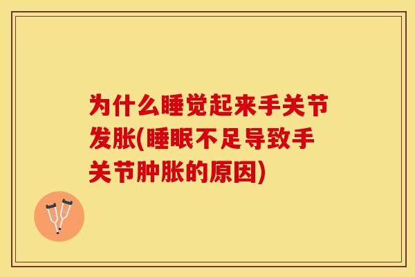 为什么睡觉起来手关节发胀(睡眠不足导致手关节肿胀的原因)