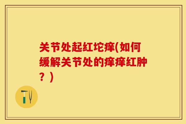 关节处起红坨痒(如何缓解关节处的痒痒红肿？)
