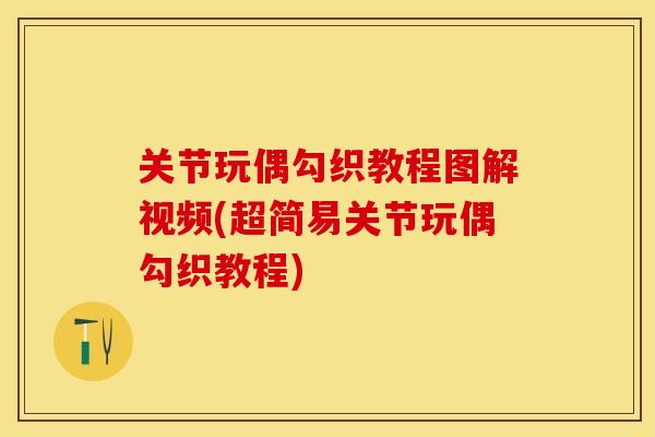 关节玩偶勾织教程图解视频(超简易关节玩偶勾织教程)