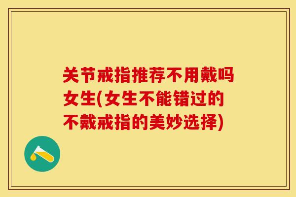 关节戒指推荐不用戴吗女生(女生不能错过的不戴戒指的美妙选择)