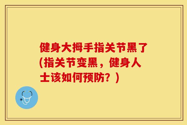 健身大拇手指关节黑了(指关节变黑，健身人士该如何预防？)