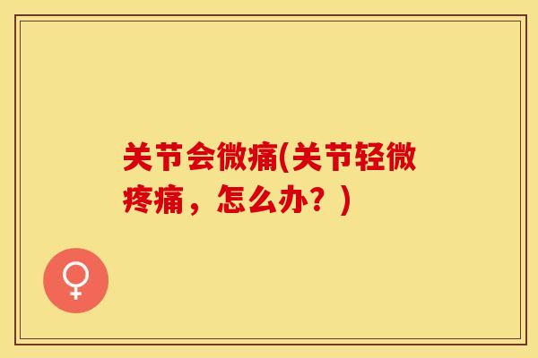 关节会微痛(关节轻微疼痛，怎么办？)