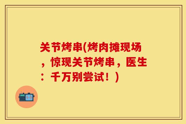 关节烤串(烤肉摊现场，惊现关节烤串，医生：千万别尝试！)