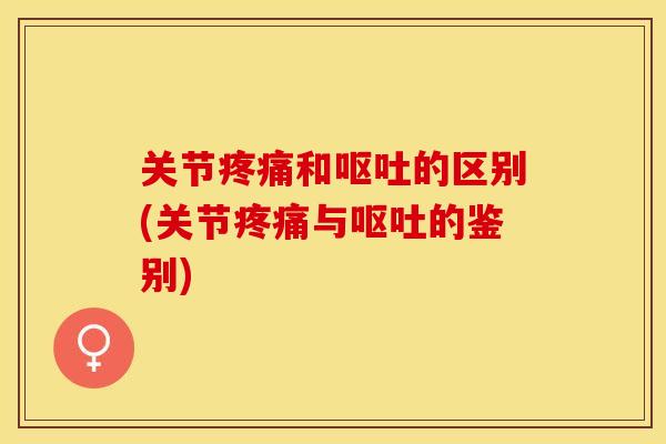 关节疼痛和呕吐的区别(关节疼痛与呕吐的鉴别)
