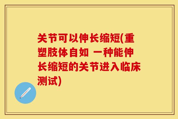 关节可以伸长缩短(重塑肢体自如 一种能伸长缩短的关节进入临床测试)