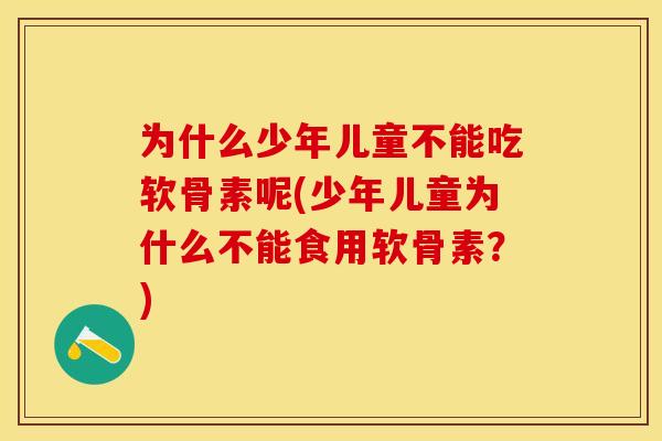 为什么少年儿童不能吃软骨素呢(少年儿童为什么不能食用软骨素?) 为什么少年儿童不能吃软骨素呢(少年儿童为什么不能食用软骨素?)