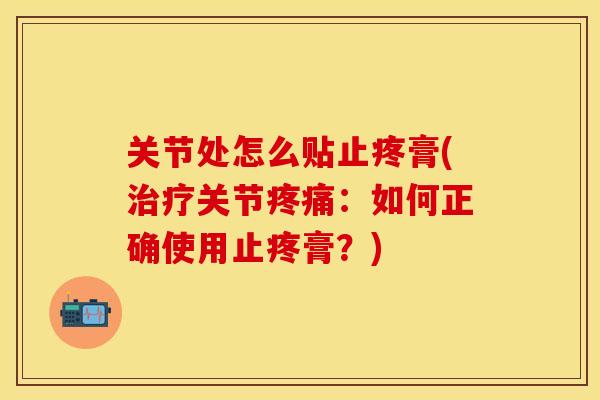 关节处怎么贴止疼膏(治疗关节疼痛：如何正确使用止疼膏？)