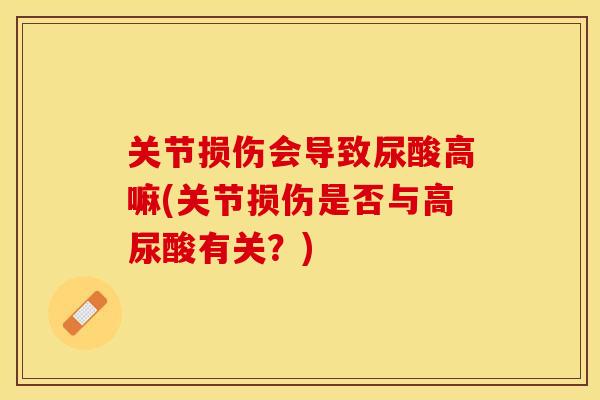 关节损伤会导致尿酸高嘛(关节损伤是否与高尿酸有关？)