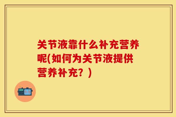 关节液靠什么补充营养呢(如何为关节液提供营养补充？)