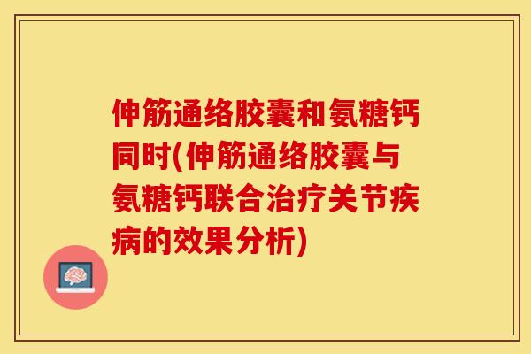 伸筋通络胶囊和氨糖钙同时(伸筋通络胶囊与氨糖钙联合关节的效果分析) 伸筋通络胶囊和氨糖钙同时(伸筋通络胶囊与氨糖钙联合关节的效果分析)