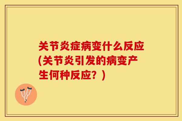 关节炎症病变什么反应(关节炎引发的病变产生何种反应？)