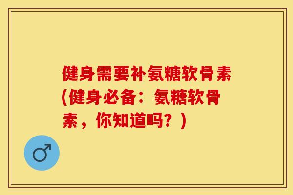 健身需要补氨糖软骨素(健身必备：氨糖软骨素，你知道吗？)