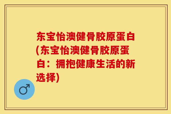 东宝怡澳健骨胶原蛋白(东宝怡澳健骨胶原蛋白：拥抱健康生活的新选择)