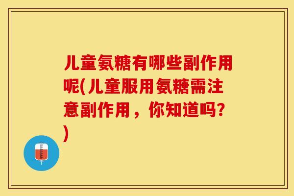 儿童氨糖有哪些副作用呢(儿童服用氨糖需注意副作用，你知道吗？)
