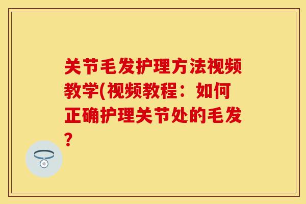 关节毛发护理方法视频教学(视频教程：如何正确护理关节处的毛发？