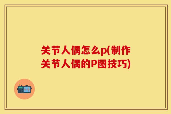 关节人偶怎么p(制作关节人偶的P图技巧)