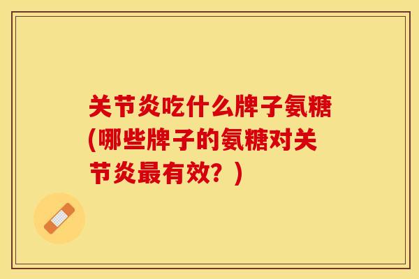 关节炎吃什么牌子氨糖(哪些牌子的氨糖对关节炎最有效？)