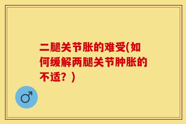 二腿关节胀的难受(如何缓解两腿关节肿胀的不适？)