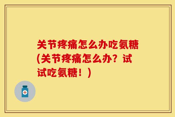 关节疼痛怎么办吃氨糖(关节疼痛怎么办？试试吃氨糖！)