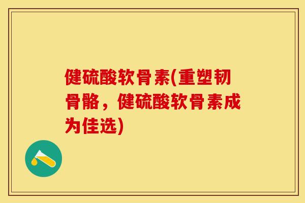 健硫酸软骨素(重塑韧骨骼，健硫酸软骨素成为佳选)