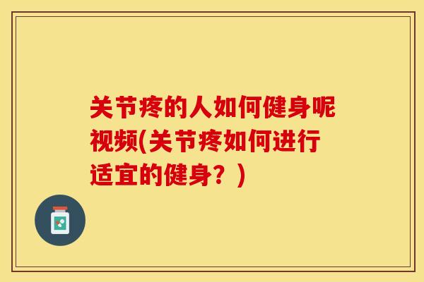关节疼的人如何健身呢视频(关节疼如何进行适宜的健身？)