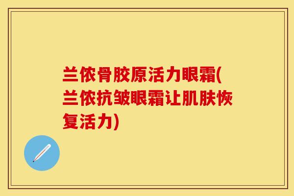 兰侬骨胶原活力眼霜(兰侬抗皱眼霜让肌肤恢复活力)