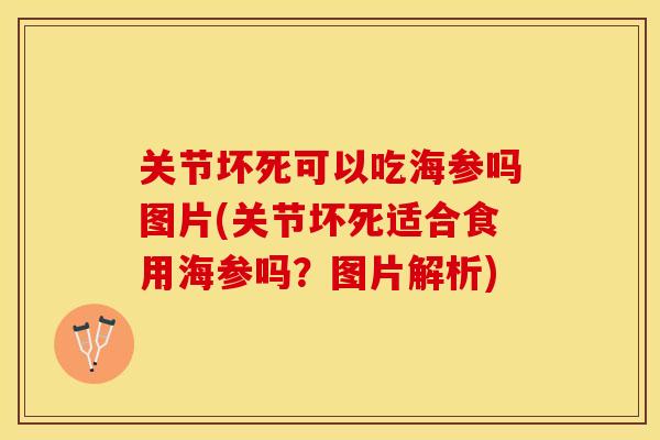 关节坏死可以吃海参吗图片(关节坏死适合食用海参吗？图片解析)