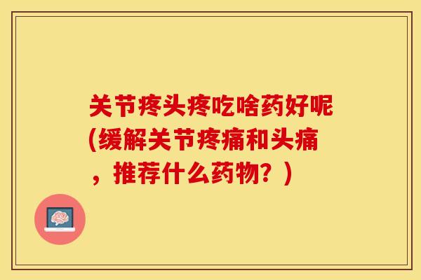 关节疼头疼吃啥药好呢(缓解关节疼痛和头痛，推荐什么药物？)