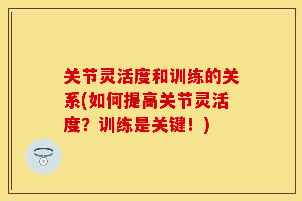 关节灵活度和训练的关系(如何提高关节灵活度？训练是关键！)