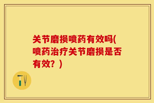 关节磨损喷药有效吗(喷药治疗关节磨损是否有效？)