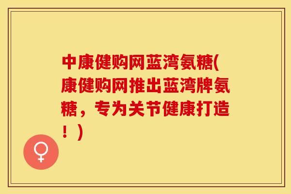 中康健购网蓝湾氨糖(康健购网推出蓝湾牌氨糖，专为关节健康打造！)