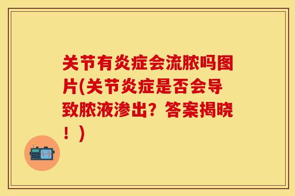 关节有炎症会流脓吗图片(关节炎症是否会导致脓液渗出？答案揭晓！)