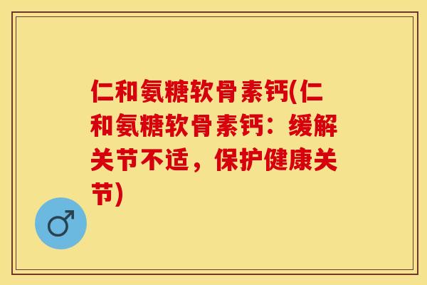 仁和氨糖软骨素钙(仁和氨糖软骨素钙：缓解关节不适，保护健康关节)