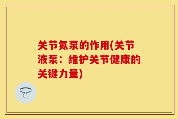 关节氮泵的作用(关节液泵：维护关节健康的关键力量)