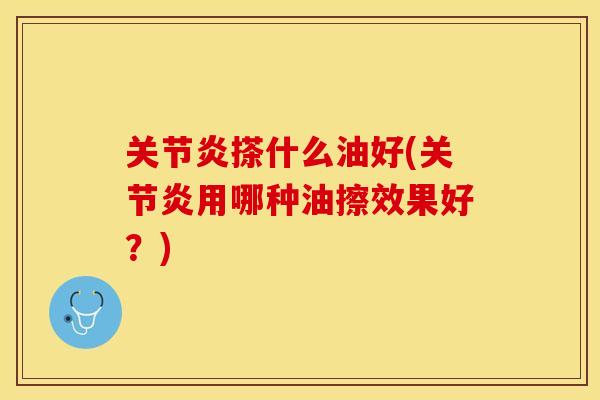 关节炎搽什么油好(关节炎用哪种油擦效果好？)