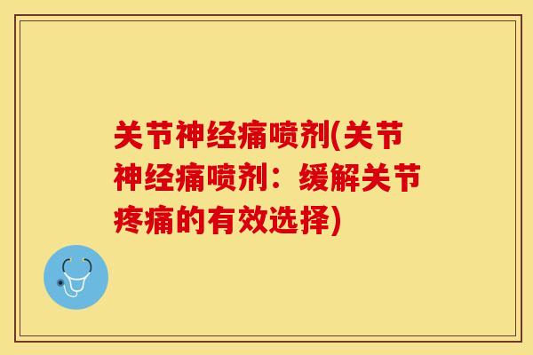 关节神经痛喷剂(关节神经痛喷剂：缓解关节疼痛的有效选择)