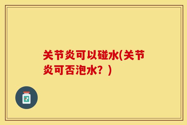 关节炎可以碰水(关节炎可否泡水？)