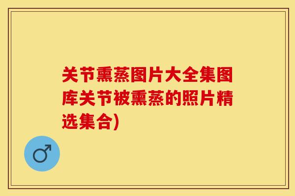 关节熏蒸图片大全集图库关节被熏蒸的照片精选集合)