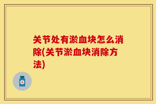 关节处有淤血块怎么消除(关节淤血块消除方法)