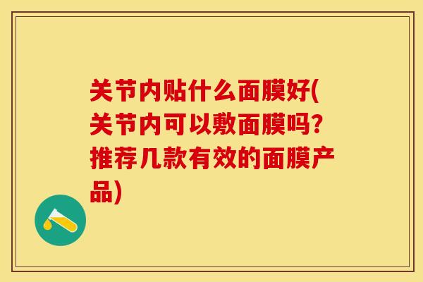 关节内贴什么面膜好(关节内可以敷面膜吗？推荐几款有效的面膜产品)