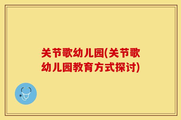 关节歌幼儿园(关节歌幼儿园教育方式探讨)