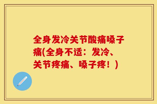 全身发冷关节酸痛嗓子痛(全身不适：发冷、关节疼痛、嗓子疼！)