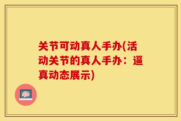 关节可动真人手办(活动关节的真人手办：逼真动态展示)