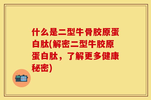 什么是二型牛骨胶原蛋白肽(解密二型牛胶原蛋白肽，了解更多健康秘密)