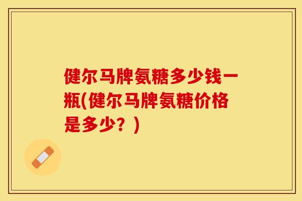 健尔马牌氨糖多少钱一瓶(健尔马牌氨糖价格是多少?) 健尔马牌氨糖多少钱一瓶(健尔马牌氨糖价格是多少?)