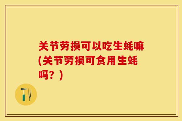 关节劳损可以吃生蚝嘛(关节劳损可食用生蚝吗？)