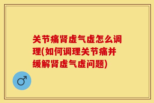 关节痛肾虚气虚怎么调理(如何调理关节痛并缓解肾虚气虚问题)